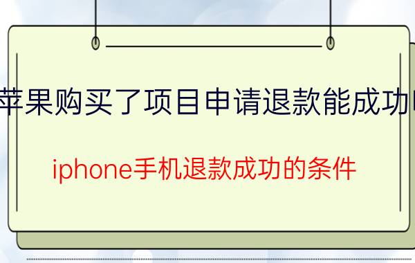 苹果购买了项目申请退款能成功吗 iphone手机退款成功的条件？